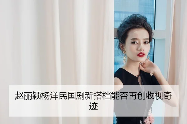 赵丽颖杨洋民国剧新搭档能否再创收视奇迹